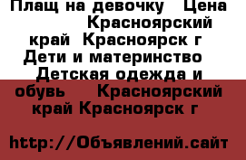 Плащ на девочку › Цена ­ 1 000 - Красноярский край, Красноярск г. Дети и материнство » Детская одежда и обувь   . Красноярский край,Красноярск г.